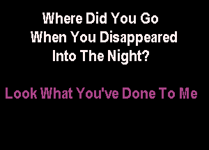 Where Did You Go
When You Disappeared
Into The Night?

Look What You've Done To Me