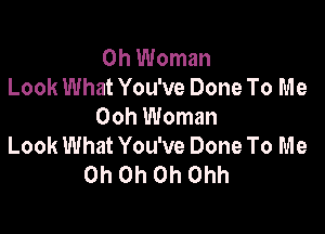 0h Woman
Look What You've Done To Me
Ooh Woman

Look What You've Done To Me
Oh Oh Oh Ohh