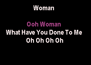 Woman

Ooh Woman
What Have You Done To Me

Oh Oh Oh Oh