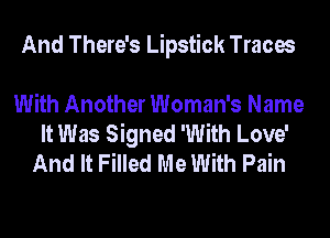 And There's Lipstick Traces

With Another Woman's Name
It Was Signed 'With Love'
And It Filled Me With Pain