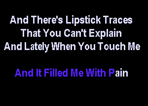 And There's Lipstick Traces
That You Can't Explain
And Lately When You Touch Me

And It Filled Me With Pain