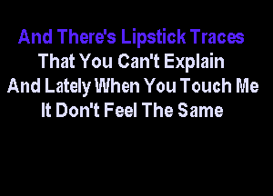 And There's Lipstick Traces
That You Can't Explain
And Lately When You Touch Me
It Don't Feel The Same