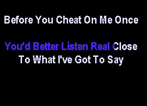 Before You Cheat On Me Once

You'd Better Listen Real Close

To What I've Got To Say