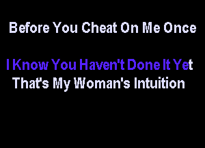Before You Cheat On Me Once

I Know You Haven't Done It Yet

That's My Woman's Intuition