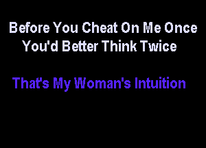 Before You Cheat On Me Once
You'd Better Think Twice

That's My Woman's Intuition