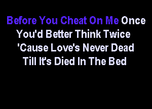Before You Cheat On Me Once
You'd Better Think Twice

'Cause Love's Never Dead
Till It's Died In The Bed