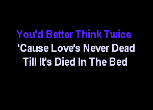 You'd Better Think Twice
'Cause Love's Never Dead

Till lfs Died In The Bed