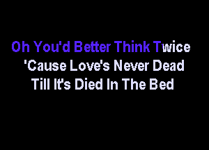 0h You'd Better Think Twice
'Cause Love's Never Dead

Till lfs Died In The Bed