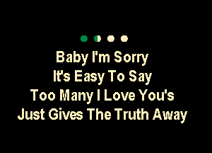 0000

Baby I'm Sorry

lfs Easy To Say
Too Many I Love You's
Just Gives The Truth Away