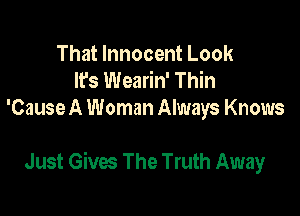 That Innocent Look
It's Wearin' Thin
'Cause A Woman Always Knows

Just Gives The Truth Away