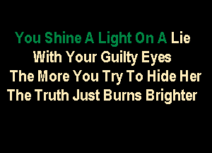 You Shine A Light On A Lie
With Your Guilty Eyes
The More You W To Hide Her
The Truth Just Burns Brighter