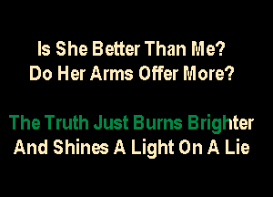 Is She Better Than Me?
Do Her Arms Offer More?

The Truth Just Burns Brighter
And Shines A Light On A Lie