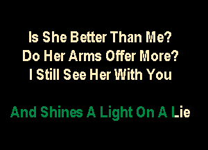 Is She Better Than Me?
Do Her Arms Offer More?
I Still See Her With You

And Shines A Light On A Lie