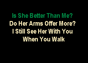 Is She Better Than Me?
Do Her Arms Offer More?
I Still See Her With You

When You Walk