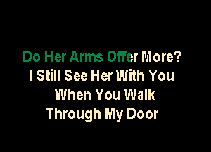 Do Her Arms Offer More?
I Still See Her With You

When You Walk
Through My Door