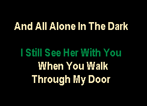 And All Alone In The Dark

I Still See Her With You

When You Walk
Through My Door