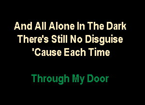 And All Alone In The Dark
There's Still No Disguise

'Cause Each Time

Through My Door