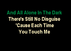 And All Alone In The Dark
There's Still No Disguise

'Cause Each Time
You Touch Me