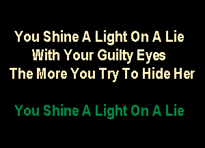 You Shine A Light On A Lie
With Your Guilty Eyes
The More You Try To Hide Her

You Shine A Light On A Lie