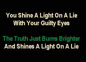 You Shine A Light On A Lie
With Your Guilty Eyes

The Truth Just Burns Brighter
And Shines A Light On A Lie