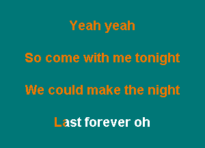 Yeah yeah

So come with me tonight
We could make the night

Last forever oh