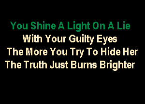 You Shine A Light On A Lie
With Your Guilty Eyes
The More You W To Hide Her
The Truth Just Burns Brighter