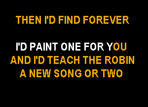 THEN I'D FIND FOREVER

I'D PAINT ONE FOR YOU
AND I'D TEACH THE ROBIN
A NEW SONG ORTWO