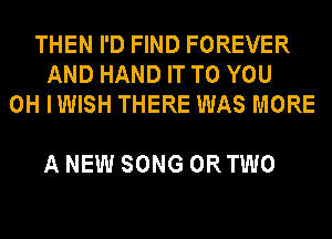 THEN I'D FIND FOREVER
AND HAND IT TO YOU
0H IWISH THERE WAS MORE

A NEW SONG ORTWO
