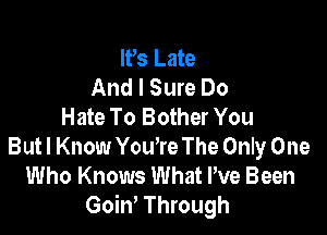 It's Late
And I Sure Do
Hate To Bother You

Butl Know You're The Only One
Who Knows What We Been
GoiW Through