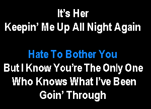 IFS Her
Keepin' Me Up All Night Again

Hate To Bother You
Butl Know You're The Only One
Who Knows What We Been
GoiW Through