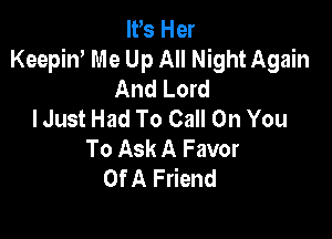 IFS Her
Keepin' Me Up All Night Again
And Lord
I Just Had To Call On You

To Ask A Favor
Of A Friend