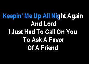 Keepin' Me Up All Night Again
And Lord
I Just Had To Call On You

To Ask A Favor
Of A Friend