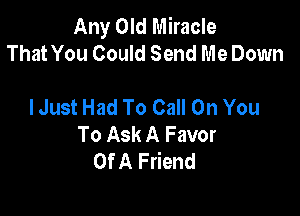 Any Old Miracle
That You Could Send Me Down

I Just Had To Call On You

To Ask A Favor
Of A Friend