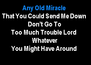 Any Old Miracle
That You Could Send Me Down
Don't Go To
Too Much Trouble Lord

Whatever
You Might Have Around