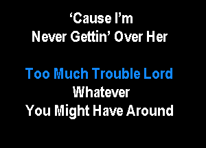 Cause Pm
Never Gettin' Over Her

Too Much Trouble Lord
Whatever
You Might Have Around