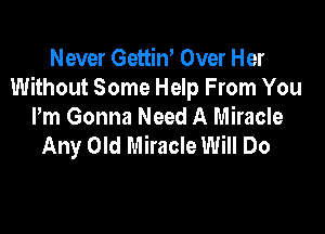 Never Gettin' Over Her
Without Some Help From You

Pm Gonna Need A Miracle
Any Old Miracle Will Do