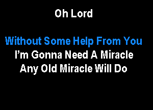 Oh Lord

Without Some Help From You

Pm Gonna Need A Miracle
Any Old Miracle Will Do