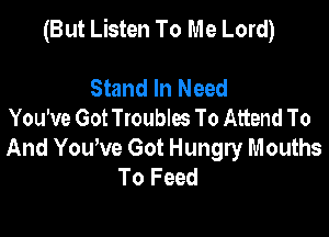 (But Listen To Me Lord)

Stand In Need
You've Got Troubles To Attend To

And Yowve Got Hungry Mouths
To Feed