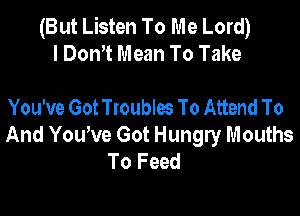 (But Listen To Me Lord)
I Don't Mean To Take

You've Got Troubles To Attend To

And Yowve Got Hungry Mouths
To Feed