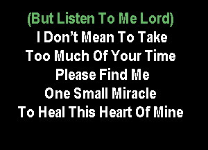 (But Listen To Me Lord)
I Don't Mean To Take
Too Much Of Your Time
Please Find Me

One Small Miracle
To Heal This Heart Of Mine