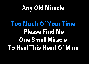 Any Old Miracle

Too Much Of Your Time
Please Find Me
One Small Miracle
To Heal This Heart Of Mine