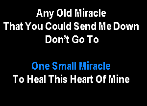 Any Old Miracle
That You Could Send Me Down
Don't Go To

One Small Miracle
To Heal This Heart Of Mine