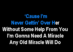 Cause Pm
Never Gettin' Over Her

Without Some Help From You
Pm Gonna Need A Miracle
Any Old Miracle Will Do