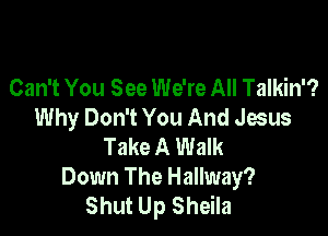 Can't You See We're All Talkin'?
Why Don't You And Jesus

Take A Walk
Down The Hallway?
Shut Up Sheila