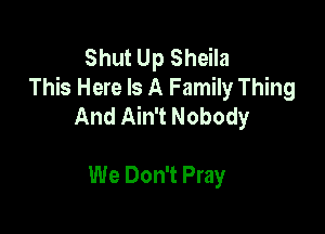 Shut Up Sheila
This Here Is A Family Thing
And Ain't Nobody

We Don't Pray