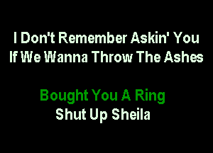 I Don't Remember Askin' You
If We Wanna Throw The Ashes

Bought You A Ring
Shut Up Sheila