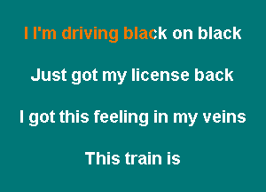 I I'm driving black on black

Just got my license back

I got this feeling in my veins

This train is