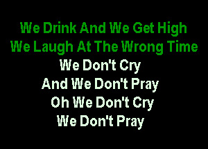 We Drink And We Get High
We Laugh At The Wrong Time
We Don't Cry

And We Don't Pray
0h We Don't Cry
We Don't Pray