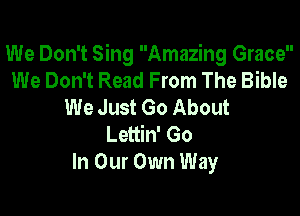 We Don't Sing Amazing Grace
We Don't Read From The Bible
We Just Go About

Lettin' Go
In Our Own Way