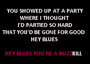 YOU SHOWED UP AT A PARTY
WHERE I THOUGHT
I'D PARTIED SO HARD
THAT YOU'D BE GONE FOR GOOD
HEY BLUES

HEY BLUES YOU'RE A BUZZKILL